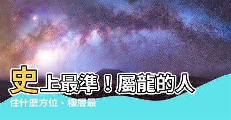 屬龍的方位|屬龍的人住什麼樣的房子、樓層、方位最吉利？準的離。